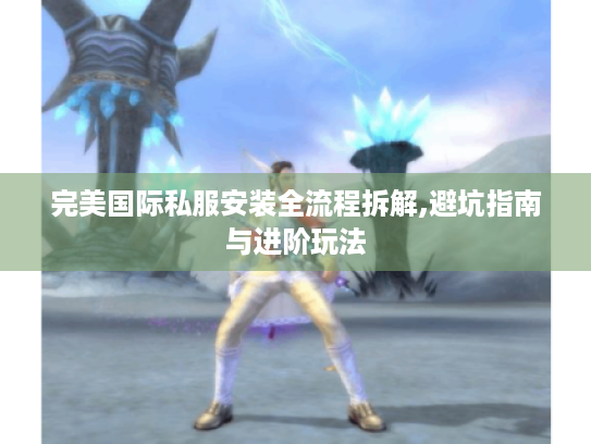 完美国际私服安装全流程拆解,避坑指南与进阶玩法 完美国际私服安装全流程拆解,避坑指南与进阶玩法