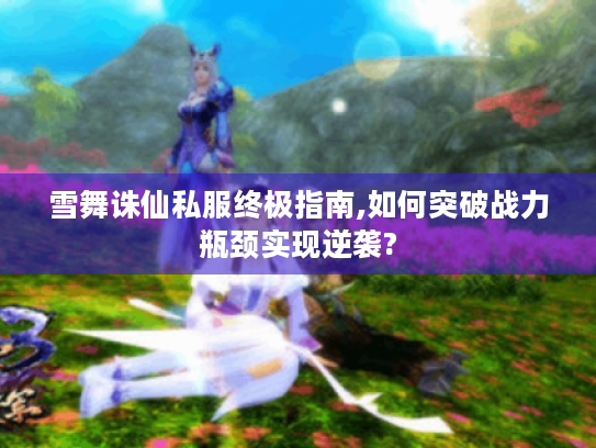 雪舞诛仙私服终极指南,如何突破战力瓶颈实现逆袭?