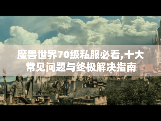 魔兽世界70级私服必看,十大常见问题与终极解决指南 魔兽世界70级私服必看,十大常见问题与终极解决指南