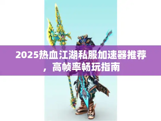 2025热血江湖私服加速器推荐，高帧率畅玩指南