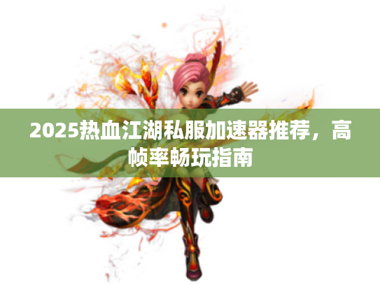 2025热血江湖私服加速器推荐，高帧率畅玩指南
