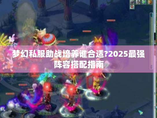 梦幻私服助战培养谁合适?2025最强阵容搭配指南 梦幻私服助战培养谁合适?2025最强阵容搭配指南