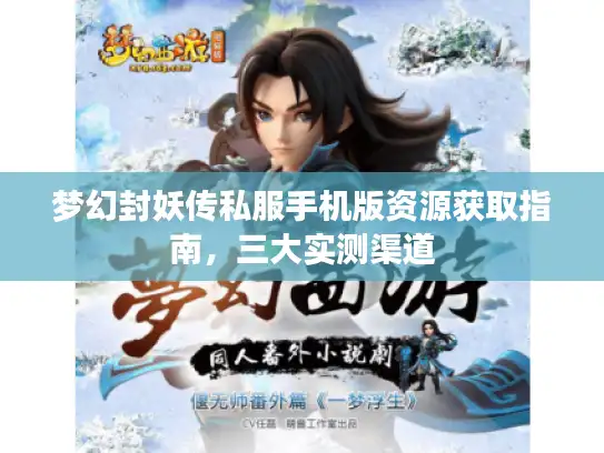 梦幻封妖传私服手机版资源获取指南,三大实测渠道 梦幻封妖传私服手机版资源获取指南,三大实测渠道