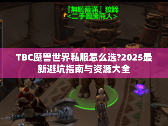 TBC魔兽世界私服怎么选?2025最新避坑指南与资源大全 TBC魔兽世界私服怎么选?2025最新避坑指南与资源大全
