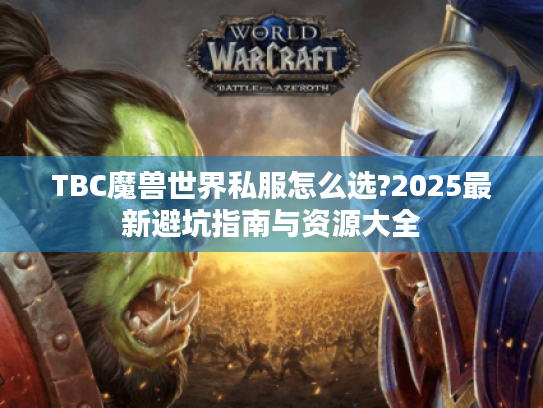 TBC魔兽世界私服怎么选?2025最新避坑指南与资源大全 TBC魔兽世界私服怎么选?2025最新避坑指南与资源大全