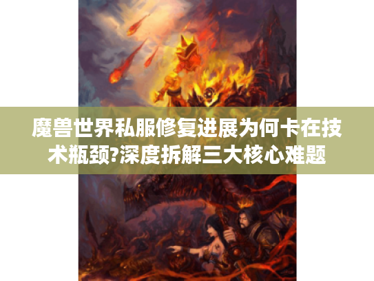 魔兽世界私服修复进展为何卡在技术瓶颈?深度拆解三大核心难题