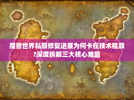 魔兽世界私服修复进展为何卡在技术瓶颈?深度拆解三大核心难题