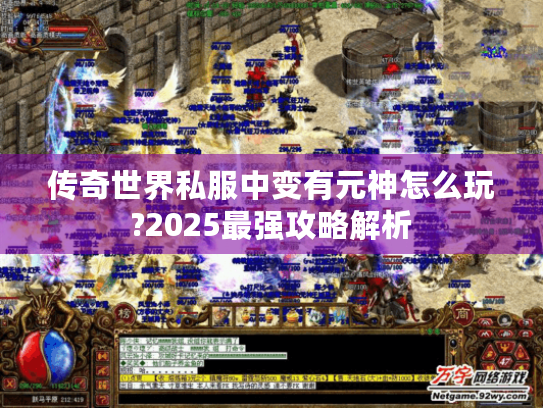 传奇世界私服中变有元神怎么玩?2025最强攻略解析 传奇世界私服中变有元神怎么玩?2025最强攻略解析