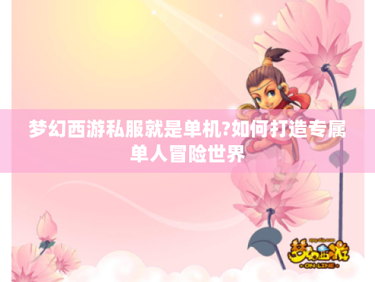 梦幻西游私服就是单机?如何打造专属单人冒险世界