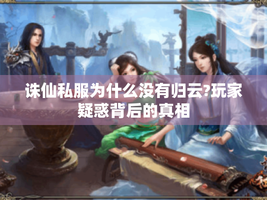 诛仙私服为什么没有归云?玩家疑惑背后的真相 诛仙私服为什么没有归云?玩家疑惑背后的真相