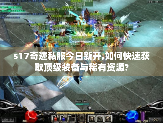 s17奇迹私服今日新开,如何快速获取顶级装备与稀有资源? s17奇迹私服今日新开,如何快速获取顶级装备与稀有资源?