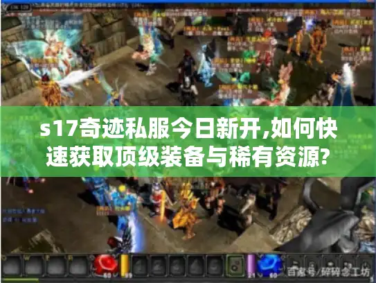 s17奇迹私服今日新开,如何快速获取顶级装备与稀有资源?