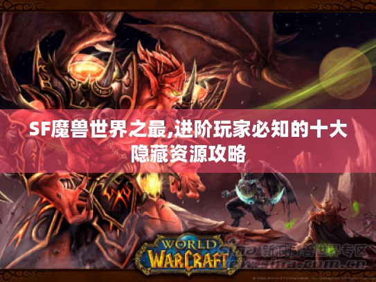 SF魔兽世界之最,进阶玩家必知的十大隐藏资源攻略 SF魔兽世界之最,进阶玩家必知的十大隐藏资源攻略