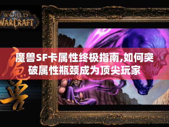 魔兽SF卡属性终极指南,如何突破属性瓶颈成为顶尖玩家 魔兽SF卡属性终极指南,如何突破属性瓶颈成为顶尖玩家
