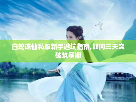 白蛇诛仙私服新手避坑指南,如何三天突破筑基期 白蛇诛仙私服新手避坑指南,如何三天突破筑基期