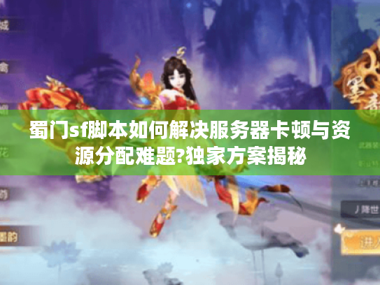 蜀门sf脚本如何解决服务器卡顿与资源分配难题?独家方案揭秘 蜀门sf脚本如何解决服务器卡顿与资源分配难题?独家方案揭秘