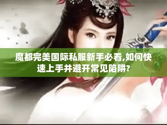 魔都完美国际私服新手必看,如何快速上手并避开常见陷阱? 魔都完美国际私服新手必看,如何快速上手并避开常见陷阱?
