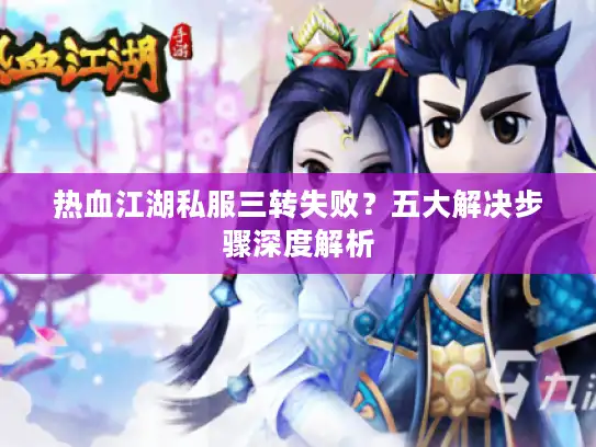 热血江湖私服三转失败？五大解决步骤深度解析