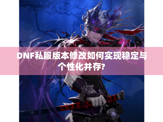 DNF私服版本修改如何实现稳定与个性化并存?