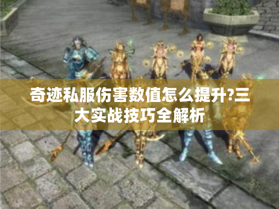 奇迹私服伤害数值怎么提升?三大实战技巧全解析 奇迹私服伤害数值怎么提升?三大实战技巧全解析