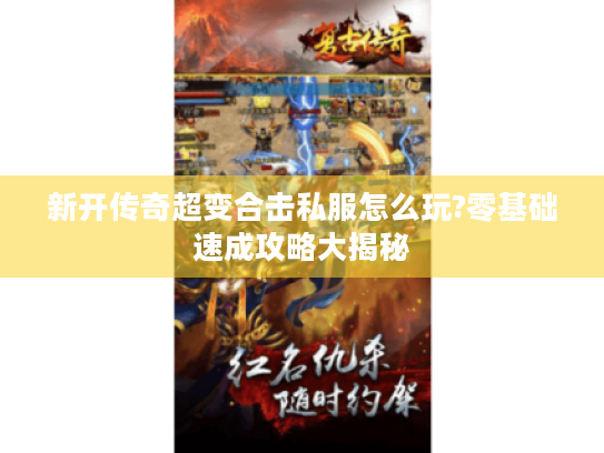 新开传奇超变合击私服怎么玩?零基础速成攻略大揭秘 新开传奇超变合击私服怎么玩?零基础速成攻略大揭秘