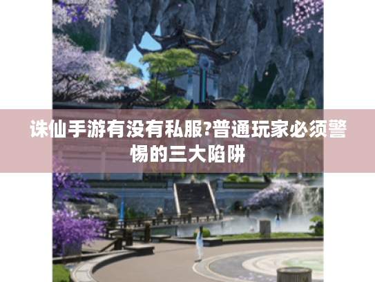 诛仙手游有没有私服?普通玩家必须警惕的三大陷阱 诛仙手游有没有私服?普通玩家必须警惕的三大陷阱