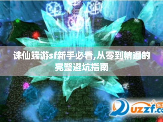 诛仙端游sf新手必看,从零到精通的完整避坑指南 诛仙端游sf新手必看,从零到精通的完整避坑指南