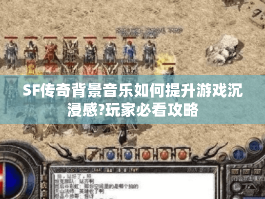 SF传奇背景音乐如何提升游戏沉浸感?玩家必看攻略