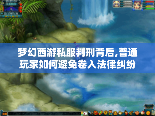 梦幻西游私服判刑背后,普通玩家如何避免卷入法律纠纷