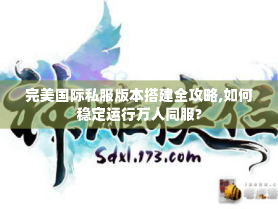 完美国际私服版本搭建全攻略,如何稳定运行万人同服?
