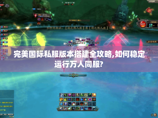 完美国际私服版本搭建全攻略,如何稳定运行万人同服?