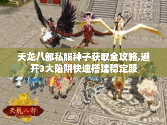 天龙八部私服种子获取全攻略,避开3大陷阱快速搭建稳定服 天龙八部私服种子获取全攻略,避开3大陷阱快速搭建稳定服