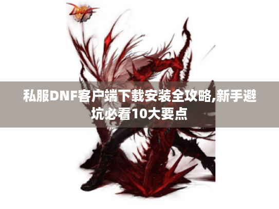 私服DNF客户端下载安装全攻略,新手避坑必看10大要点 私服DNF客户端下载安装全攻略,新手避坑必看10大要点