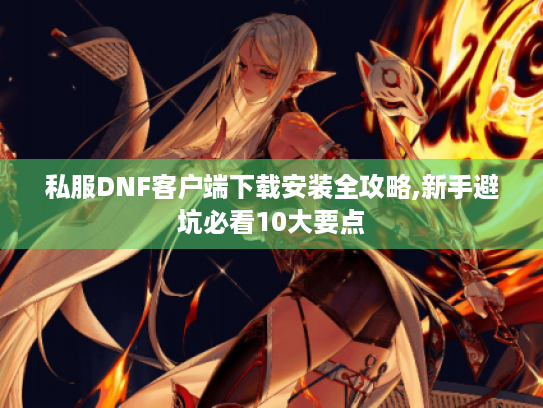 私服DNF客户端下载安装全攻略,新手避坑必看10大要点 私服DNF客户端下载安装全攻略,新手避坑必看10大要点