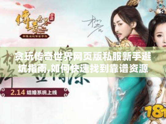 贪玩传奇世界网页版私服新手避坑指南,如何快速找到靠谱资源?
