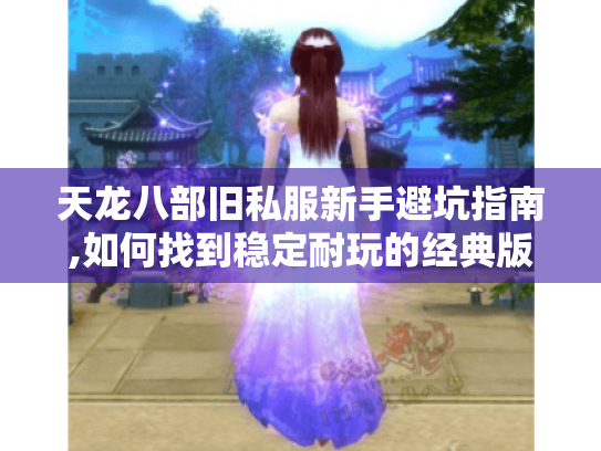 天龙八部旧私服新手避坑指南,如何找到稳定耐玩的经典版本? 天龙八部旧私服新手避坑指南,如何找到稳定耐玩的经典版本?