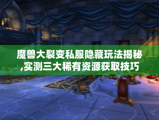魔兽大裂变私服隐藏玩法揭秘,实测三大稀有资源获取技巧 魔兽大裂变私服隐藏玩法揭秘,实测三大稀有资源获取技巧