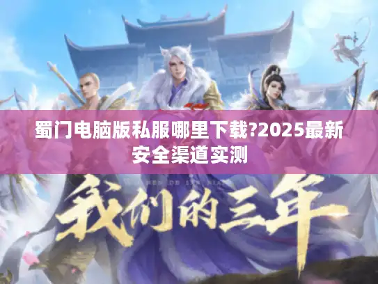 蜀门电脑版私服哪里下载?2025最新安全渠道实测