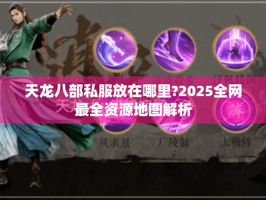 天龙八部私服放在哪里?2025全网最全资源地图解析 天龙八部私服放在哪里?2025全网最全资源地图解析