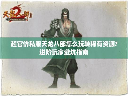 超官仿私服天龙八部怎么玩转稀有资源?进阶玩家避坑指南 超官仿私服天龙八部怎么玩转稀有资源?进阶玩家避坑指南