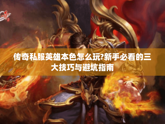 传奇私服英雄本色怎么玩?新手必看的三大技巧与避坑指南 传奇私服英雄本色怎么玩?新手必看的三大技巧与避坑指南