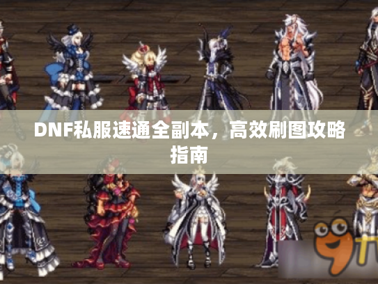 DNF私服速通全副本,高效刷图攻略指南 DNF私服速通全副本,高效刷图攻略指南