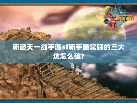 新破天一剑手游sf新手最常踩的三大坑怎么破?