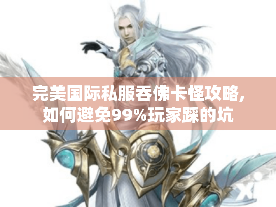 完美国际私服吞佛卡怪攻略,如何避免99%玩家踩的坑 完美国际私服吞佛卡怪攻略,如何避免99%玩家踩的坑