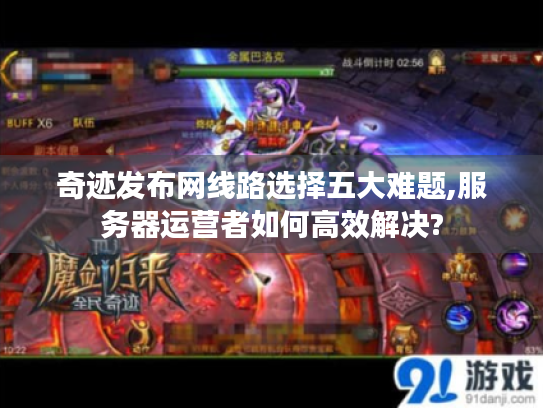 奇迹发布网线路选择五大难题,服务器运营者如何高效解决? 奇迹发布网线路选择五大难题,服务器运营者如何高效解决?