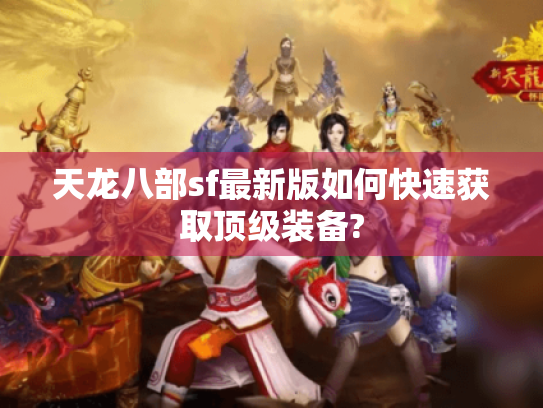 天龙八部sf最新版如何快速获取顶级装备? 天龙八部sf最新版如何快速获取顶级装备?