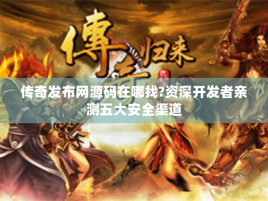 传奇发布网源码在哪找?资深开发者亲测五大安全渠道