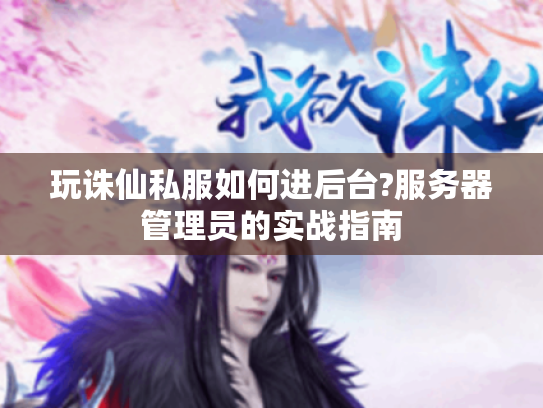 玩诛仙私服如何进后台?服务器管理员的实战指南 玩诛仙私服如何进后台?服务器管理员的实战指南