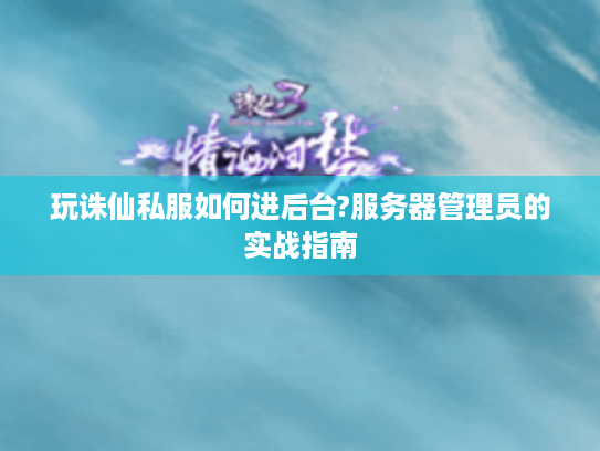 玩诛仙私服如何进后台?服务器管理员的实战指南 玩诛仙私服如何进后台?服务器管理员的实战指南