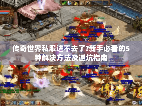 传奇世界私服进不去了?新手必看的5种解决方法及避坑指南 传奇世界私服进不去了?新手必看的5种解决方法及避坑指南
